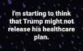 I'm starting to think Trump might not release his healthcare plan.png